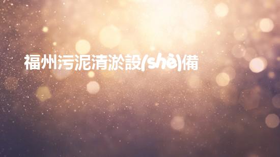 福州污泥清淤設(shè)備價(jià)格大揭秘！真相驚人，你絕對(duì)想不到的行業(yè)內(nèi)幕！